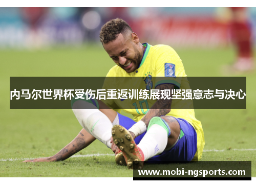 内马尔世界杯受伤后重返训练展现坚强意志与决心