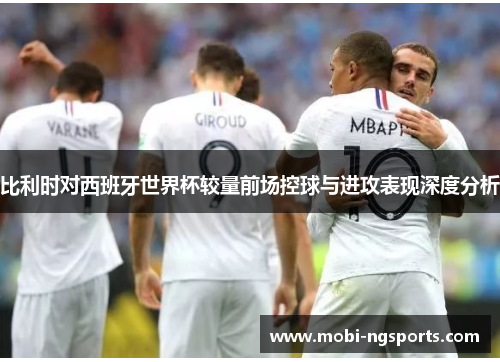 比利时对西班牙世界杯较量前场控球与进攻表现深度分析