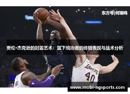 贾伦·杰克逊的封盖艺术：篮下统治者的终极表现与战术分析