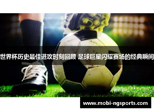 世界杯历史最佳进攻时刻回顾 足球巨星闪耀赛场的经典瞬间
