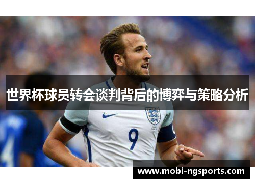 世界杯球员转会谈判背后的博弈与策略分析