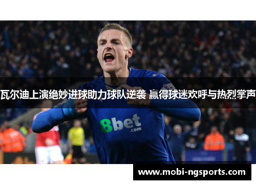 瓦尔迪上演绝妙进球助力球队逆袭 赢得球迷欢呼与热烈掌声