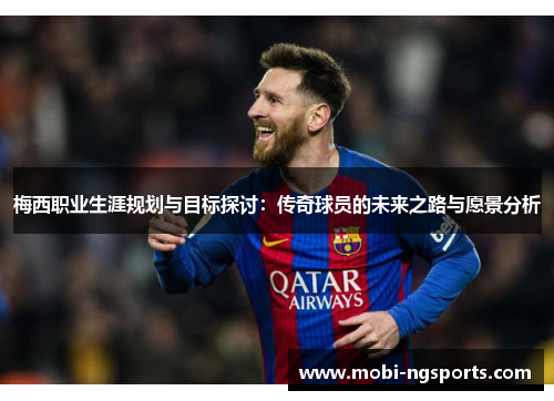 梅西职业生涯规划与目标探讨：传奇球员的未来之路与愿景分析
