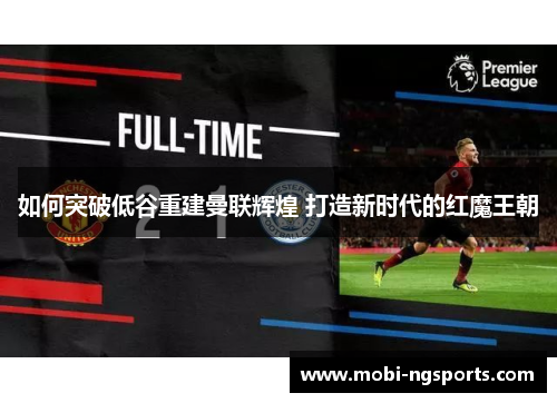 如何突破低谷重建曼联辉煌 打造新时代的红魔王朝