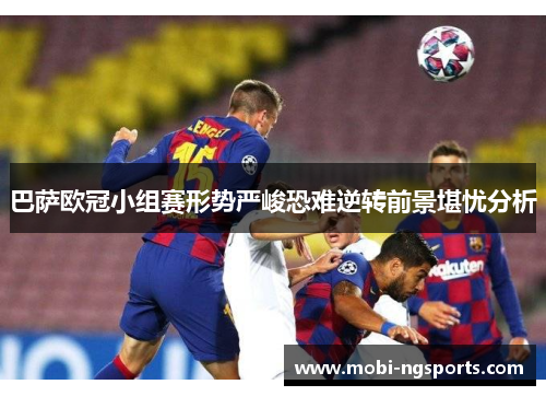 巴萨欧冠小组赛形势严峻恐难逆转前景堪忧分析