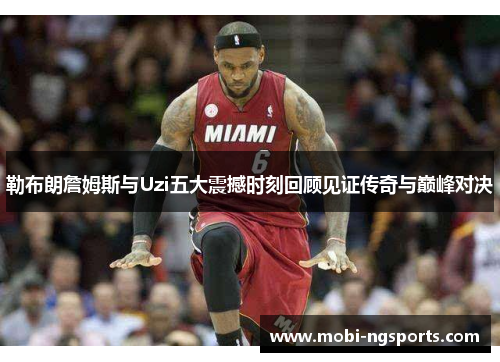 勒布朗詹姆斯与Uzi五大震撼时刻回顾见证传奇与巅峰对决