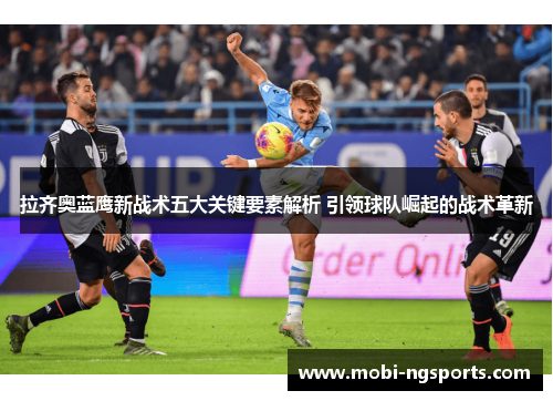 拉齐奥蓝鹰新战术五大关键要素解析 引领球队崛起的战术革新