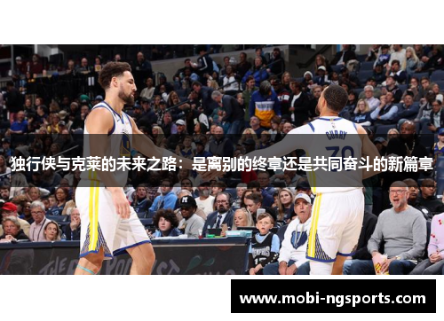 独行侠与克莱的未来之路：是离别的终章还是共同奋斗的新篇章